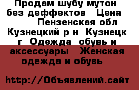 Продам шубу(мутон) без деффектов › Цена ­ 3 000 - Пензенская обл., Кузнецкий р-н, Кузнецк г. Одежда, обувь и аксессуары » Женская одежда и обувь   